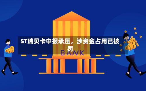 ST瑞贝卡中报承压,涉资金占用已被罚