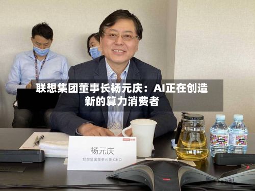 联想集团董事长杨元庆:AI正在创造新的算力消费者-第3张图片