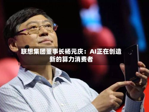 联想集团董事长杨元庆:AI正在创造新的算力消费者-第2张图片
