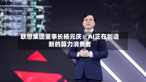 联想集团董事长杨元庆：AI正在创造新的算力消费者