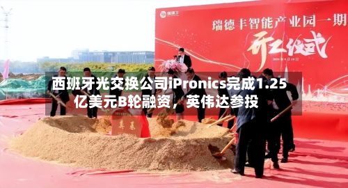 西班牙光交换公司iPronics完成1.25亿美元B轮融资，英伟达参投-第2张图片