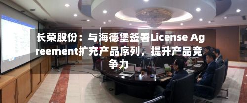 长荣股份：与海德堡签署License Agreement扩充产品序列，提升产品竞争力
