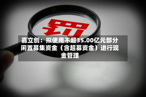 嘉立创：拟使用不超35.00亿元部分闲置募集资金（含超募资金）进行现金管理