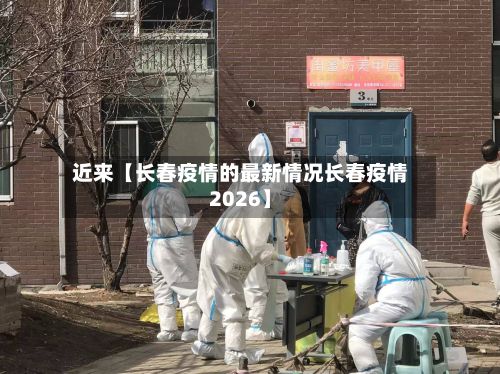 近来【长春疫情的最新情况长春疫情2026】