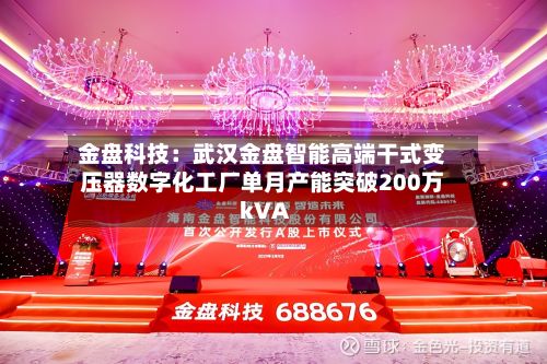 金盘科技：武汉金盘智能高端干式变压器数字化工厂单月产能突破200万kVA