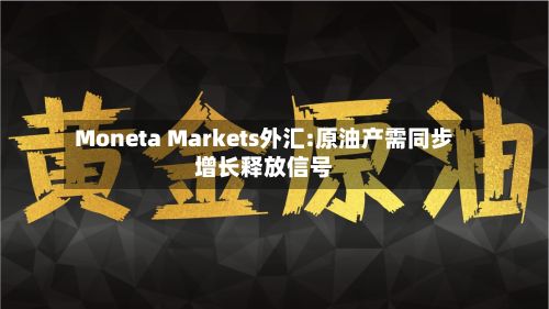 Moneta Markets外汇:原油产需同步增长释放信号-第1张图片