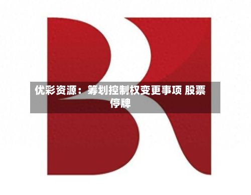 优彩资源:筹划控制权变更事项 股票停牌-第3张图片