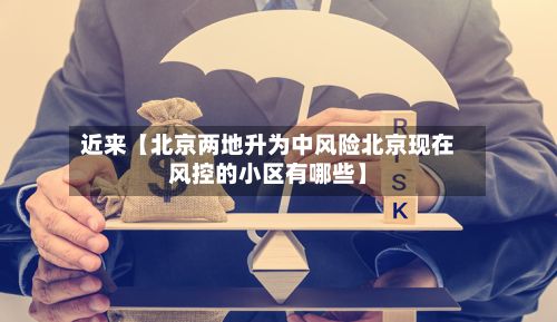 近来【北京两地升为中风险北京现在风控的小区有哪些】-第1张图片