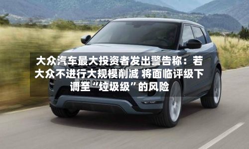 大众汽车最大投资者发出警告称：若大众不进行大规模削减 将面临评级下调至“垃圾级”的风险-第2张图片
