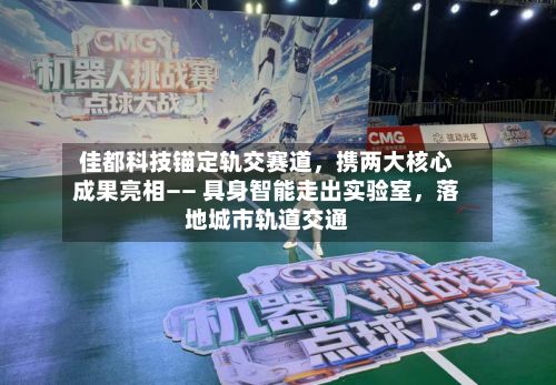 佳都科技锚定轨交赛道，携两大核心成果亮相—— 具身智能走出实验室	，落地城市轨道交通-第2张图片