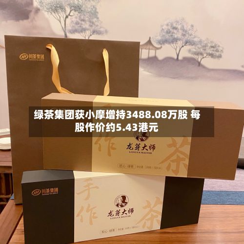 绿茶集团获小摩增持3488.08万股 每股作价约5.43港元-第1张图片