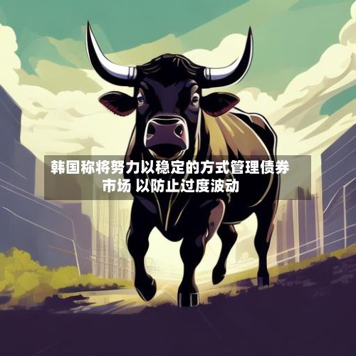 韩国称将努力以稳定的方式管理债券市场 以防止过度波动