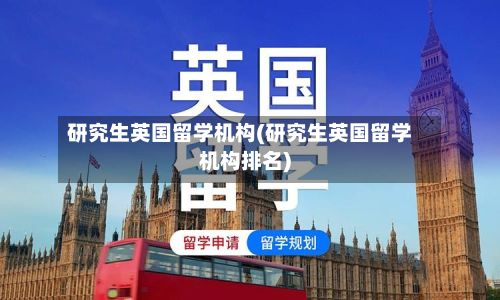 研究生英国留学机构(研究生英国留学机构排名)