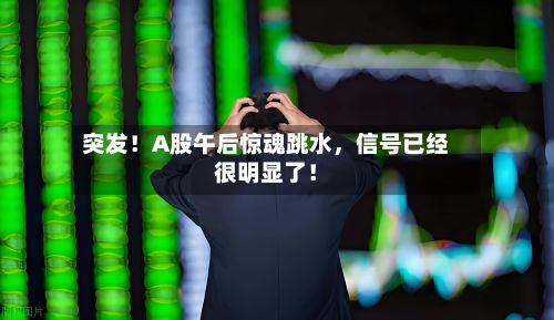 突发!A股午后惊魂跳水,信号已经很明显了!