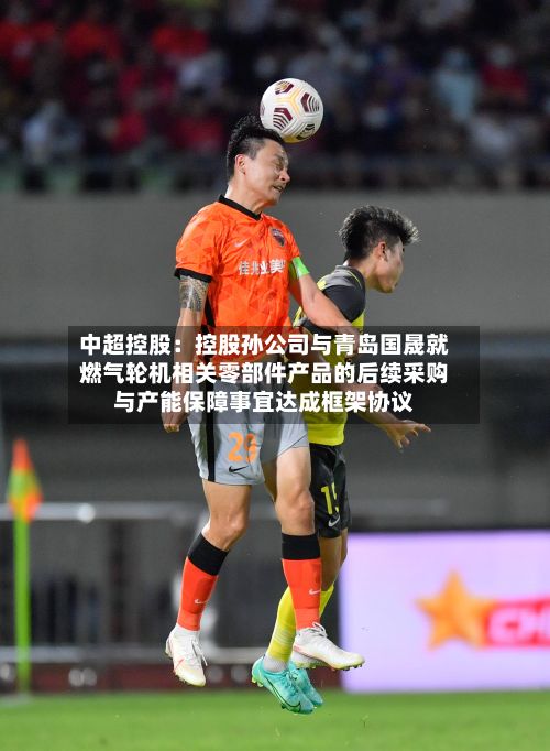 中超控股：控股孙公司与青岛国晟就燃气轮机相关零部件产品的后续采购与产能保障事宜达成框架协议