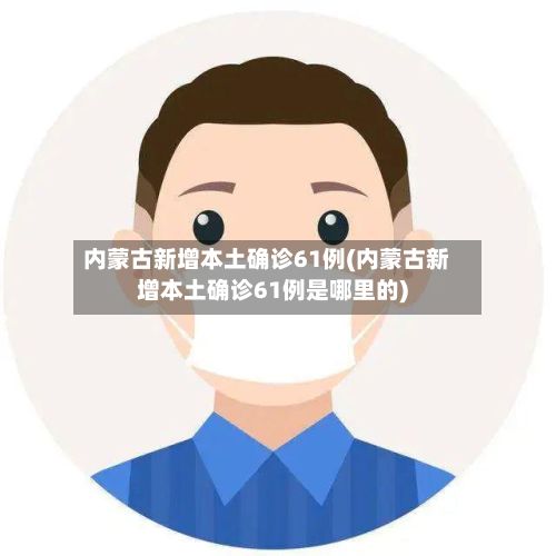 内蒙古新增本土确诊61例(内蒙古新增本土确诊61例是哪里的)-第2张图片
