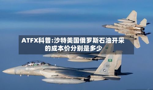ATFX科普:沙特美国俄罗斯石油开采的成本价分别是多少-第2张图片