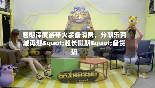 暑期深度游带火装备消费，分期乐商城再迎"超长假期"备货热
