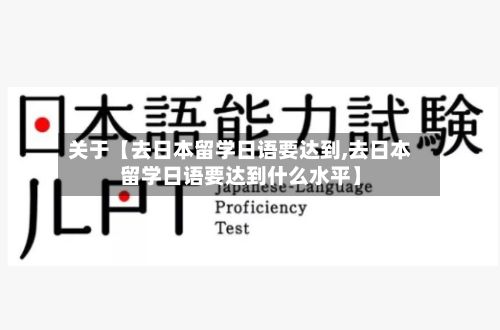 关于【去日本留学日语要达到,去日本留学日语要达到什么水平】-第2张图片