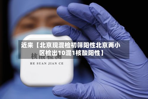 近来【北京现混检初筛阳性北京两小区检出10混1核酸阳性】