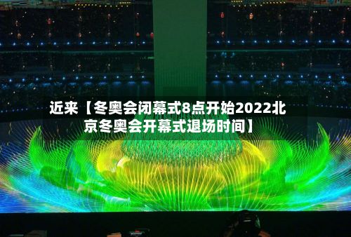 近来【冬奥会闭幕式8点开始2022北京冬奥会开幕式退场时间】