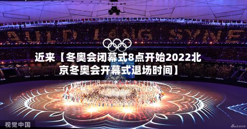 近来【冬奥会闭幕式8点开始2022北京冬奥会开幕式退场时间】-第2张图片