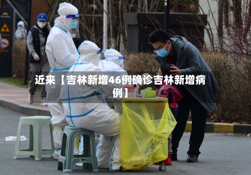 近来【吉林新增46例确诊吉林新增病例】