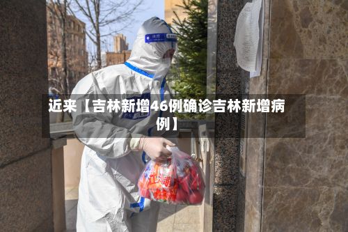 近来【吉林新增46例确诊吉林新增病例】-第3张图片