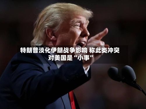 特朗普淡化伊朗战争影响 称此类冲突对美国是“小事”