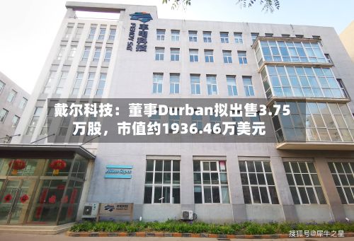 戴尔科技:董事Durban拟出售3.75万股,市值约1936.46万美元