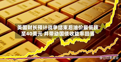 美国财长预计战争结束后油价最低跌至40美元 并带动国债收益率回落