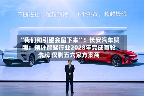 “我们和引望会留下来”!长安汽车贺刚:预计智驾行业2028年完成首轮洗牌 仅剩五六家方案商