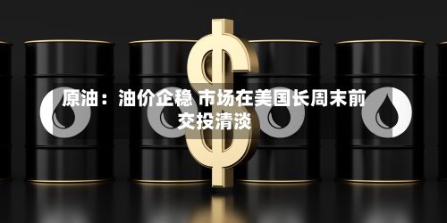 原油:油价企稳 市场在美国长周末前交投清淡-第3张图片