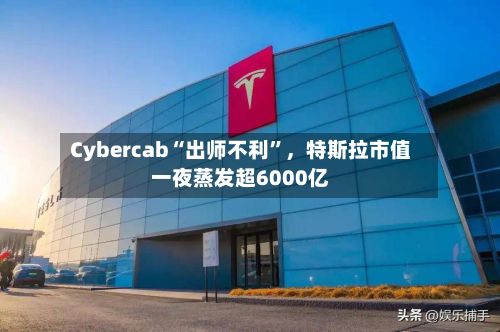 Cybercab“出师不利”,特斯拉市值一夜蒸发超6000亿