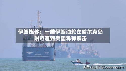 伊朗媒体:一艘伊朗油轮在哈尔克岛附近遭到美国导弹袭击