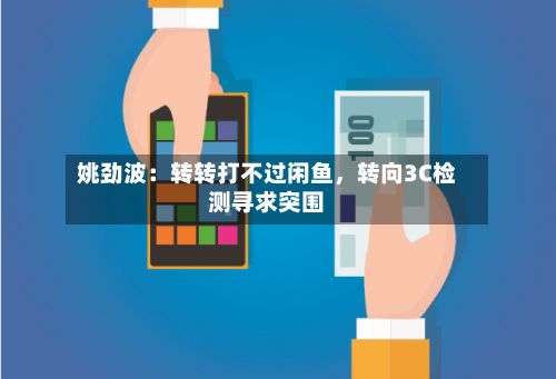 姚劲波：转转打不过闲鱼，转向3C检测寻求突围-第2张图片