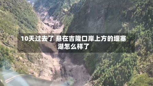 10天过去了 悬在吉隆口岸上方的堰塞湖怎么样了