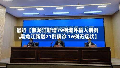 最近【黑龙江新增79例境外输入病例,黑龙江新增21例确诊 16例无症状】-第3张图片