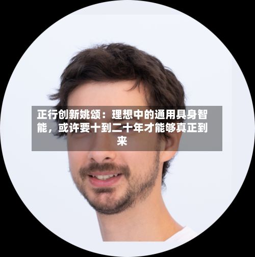 正行创新姚颂：理想中的通用具身智能	，或许要十到二十年才能够真正到来-第3张图片