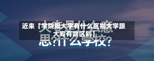 近来【学院跟大学有什么区别大学跟大专有啥区别】-第2张图片
