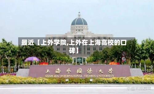 最近【上外学院,上外在上海高校的口碑】-第3张图片
