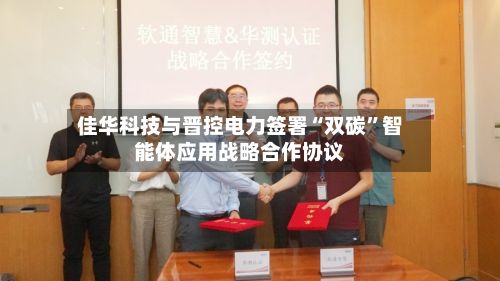 佳华科技与晋控电力签署“双碳”智能体应用战略合作协议-第3张图片