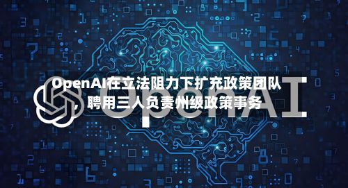 OpenAI在立法阻力下扩充政策团队,聘用三人负责州级政策事务