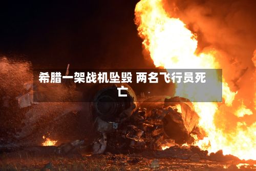 希腊一架战机坠毁 两名飞行员死亡-第2张图片