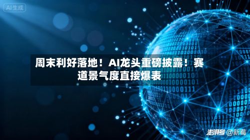 周末利好落地！AI龙头重磅披露！赛道景气度直接爆表