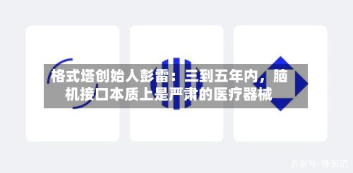格式塔创始人彭雷：三到五年内，脑机接口本质上是严肃的医疗器械-第2张图片