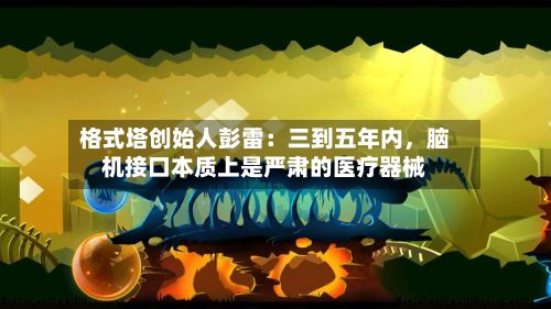 格式塔创始人彭雷:三到五年内,脑机接口本质上是严肃的医疗器械