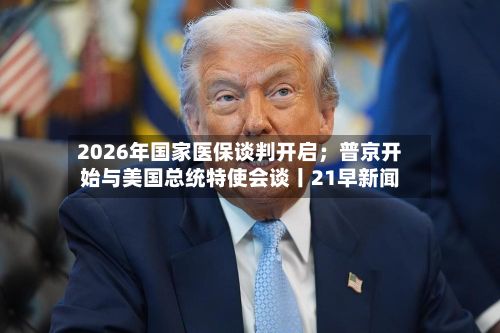 2026年国家医保谈判开启;普京开始与美国总统特使会谈丨21早新闻