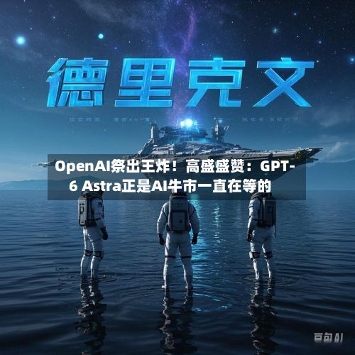 OpenAI祭出王炸!高盛盛赞:GPT-6 Astra正是AI牛市一直在等的