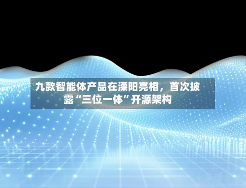 九款智能体产品在溧阳亮相，首次披露“三位一体”开源架构